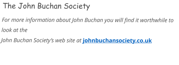 The John Buchan Society For more information about John Buchan you will find it worthwhile to look at the John Buchan Society’s web site at johnbuchansociety.co.uk